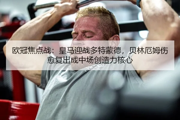 欧冠焦点战：皇马迎战多特蒙德，贝林厄姆伤愈复出成中场创造力核心